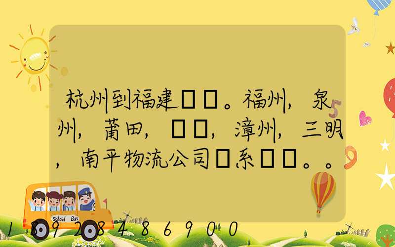 杭州到福建。福州,泉州,莆田,廈門,漳州,三明,南平物流公司聯系。。